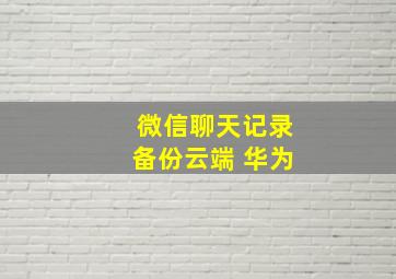 微信聊天记录备份云端 华为